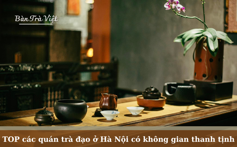 Danh sách tổng hợp các quán trà đạo ở Hà Nội có không gian thanh tịnh